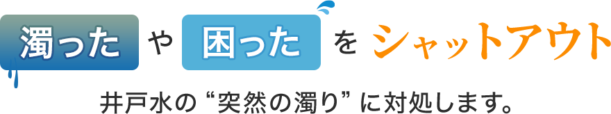 濁ったや困ったをシャットアウト。井戸水の“突然の濁り”に対処します。